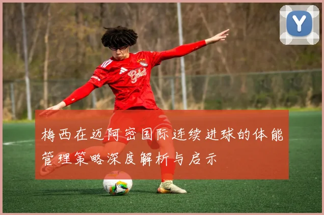 梅西在迈阿密国际连续进球的体能管理策略深度解析与启示